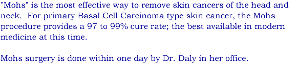 "Mohs" is the most effective way to remove skin cancers of the head and neck, providing a 97 to 99% cure rate with Basal Cell Carcinoma type skin cancer.